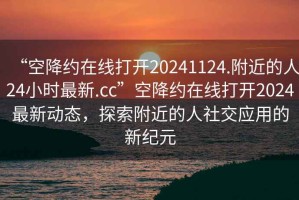 “空降約在線打開20241124.附近的人24小時最新.cc”空降約在線打開2024最新動態(tài)，探索附近的人社交應(yīng)用的新紀元