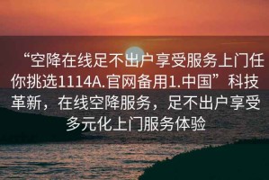 “空降在線足不出戶享受服務上門任你挑選1114A.官網備用1.中國”科技革新，在線空降服務，足不出戶享受多元化上門服務體驗