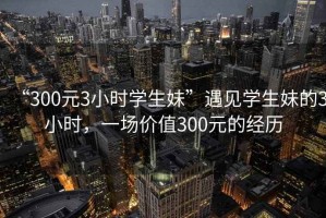 “300元3小時學生妹”遇見學生妹的3小時,一場價值300元的經歷 “300元3小時學生妹”遇見學生妹的3小時,一場價值300元的經歷