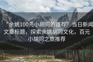 “余姚100元小胡同的推薦”當日新聞文章標題，探索余姚胡同文化，百元小胡同之旅推薦