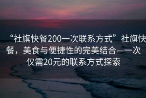 “社旗快餐200一次聯(lián)系方式”社旗快餐，美食與便捷性的完美結合—一次僅需20元的聯(lián)系方式探索