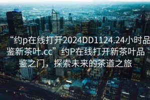 “約p在線打開2024DD1124.24小時品鑒新茶葉.cc”約P在線打開新茶葉品鑒之門，探索未來的茶道之旅