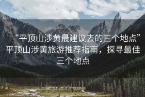 “平頂山涉黃最建議去的三個地點”平頂山涉黃旅游推薦指南，探尋最佳三個地點