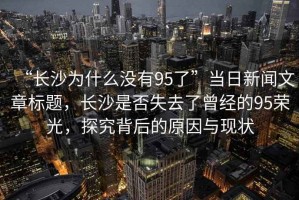 “長沙為什么沒有95了”當日新聞文章標題，長沙是否失去了曾經(jīng)的95榮光，探究背后的原因與現(xiàn)狀