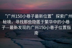 “廣州150小巷子最新位置”探索廣州秘境，尋找那些隱匿于繁華中的小巷子—最新發(fā)現(xiàn)的廣州150小巷子位置指南