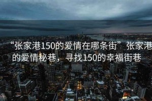 “張家港150的愛情在哪條街”張家港的愛情秘巷，尋找150的幸福街巷