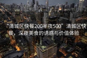 “清城區快餐200半夜500”清城區快餐，深夜美食的誘惑與價值體驗