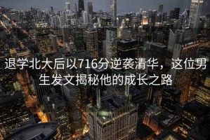 退學北大后以716分逆襲清華，這位男生發(fā)文揭秘他的成長之路
