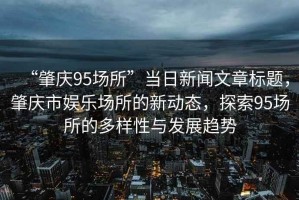 “肇慶95場所”當日新聞文章標題，肇慶市娛樂場所的新動態，探索95場所的多樣性與發展趨勢