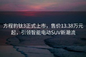 方程豹鈦3正式上市，售價13.38萬元起，引領(lǐng)智能電動SUV新潮流
