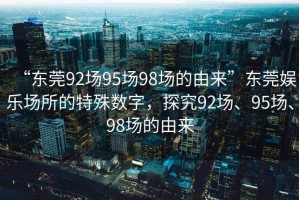 “東莞92場95場98場的由來”東莞娛樂場所的特殊數字，探究92場、95場、98場的由來