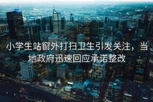 小學生站窗外打掃衛生引發關注，當地政府迅速回應承諾整改