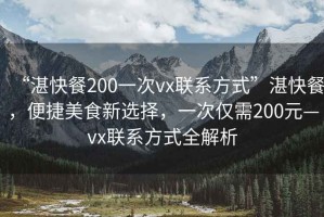“湛快餐200一次vx聯系方式”湛快餐，便捷美食新選擇，一次僅需200元—vx聯系方式全解析