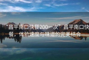 “昌平南口快餐200一次”昌平南口快餐，體驗速度與味道的完美結(jié)合