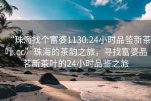“珠海找個(gè)富婆1130.24小時(shí)品鑒新茶葉.cc”珠海的茶韻之旅，尋找富婆品茗新茶葉的24小時(shí)品鑒之旅