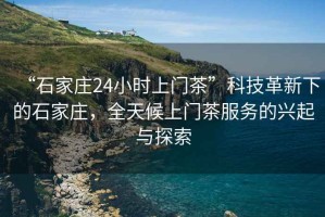 “石家莊24小時上門茶”科技革新下的石家莊，全天候上門茶服務(wù)的興起與探索