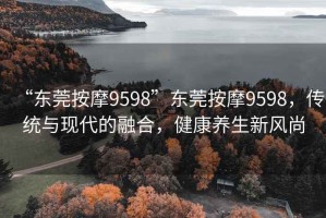 “東莞按摩9598”東莞按摩9598，傳統與現代的融合，健康養生新風尚