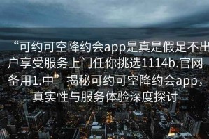 “可約可空降約會app是真是假足不出戶享受服務上門任你挑選1114b.官網備用1.中”揭秘可約可空降約會app，真實性與服務體驗深度探討