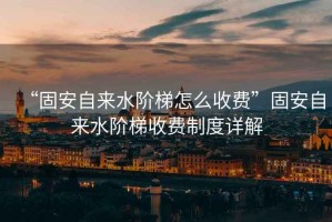 “固安自來水階梯怎么收費”固安自來水階梯收費制度詳解