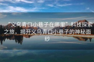 “義烏青口小巷子在哪里”科技探索之旅，揭開義烏青口小巷子的神秘面紗
