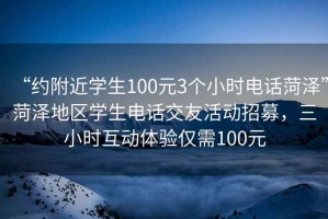 “約附近學生100元3個小時電話菏澤”菏澤地區(qū)學生電話交友活動招募，三小時互動體驗僅需100元