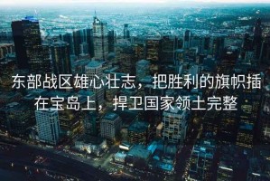 東部戰(zhàn)區(qū)雄心壯志，把勝利的旗幟插在寶島上，捍衛(wèi)國家領(lǐng)土完整