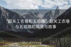“韶關工農巷和五祖路”韶關工農巷與五祖路的風景與故事