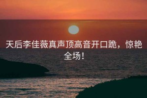 天后李佳薇真聲頂高音開口跪，驚艷全場！