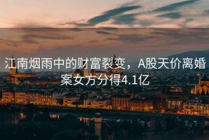 江南煙雨中的財富裂變，A股天價離婚案女方分得4.1億