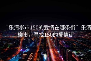 “樂清柳市150的愛情在哪條街”樂清柳市，尋找150的愛情街