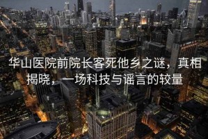 華山醫(yī)院前院長客死他鄉(xiāng)之謎，真相揭曉，一場科技與謠言的較量