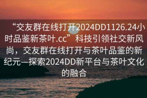 “交友群在線打開2024DD1126.24小時品鑒新茶葉.cc”科技引領社交新風尚，交友群在線打開與茶葉品鑒的新紀元—探索2024DD新平臺與茶葉文化的融合
