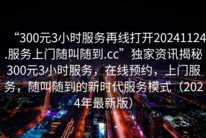 “300元3小時服務再線打開20241124.服務上門隨叫隨到.cc”獨家資訊揭秘300元3小時服務，在線預約，上門服務，隨叫隨到的新時代服務模式（2024年最新版）