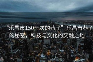 “樂昌市150一次的巷子”樂昌市巷子的秘密，科技與文化的交融之地