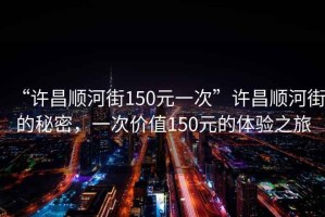 “許昌順河街150元一次”許昌順河街的秘密，一次價值150元的體驗之旅