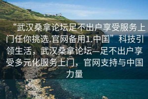 “武漢桑拿論壇足不出戶享受服務上門任你挑選.官網備用1.中國”科技引領生活，武漢桑拿論壇—足不出戶享受多元化服務上門，官網支持與中國力量