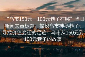 “烏市150元一100元巷子在哪”當日新聞文章標題，揭秘烏市神秘巷子，尋找價值變遷的足跡—烏市從150元到100元巷子的故事