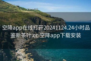 空降app在線打開20241124.24小時品鑒新茶葉.cc:空降app下載安裝