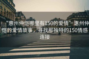 “惠州仲愷哪里有150的愛情”惠州仲愷的愛情故事，尋找那獨(dú)特的150情感連接