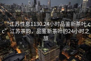 “江蘇性息1130.24小時(shí)品鑒新茶葉.cc”江蘇茶韻，品鑒新茶葉的24小時(shí)之旅