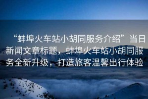 “蚌埠火車站小胡同服務介紹”當日新聞文章標題，蚌埠火車站小胡同服務全新升級，打造旅客溫馨出行體驗