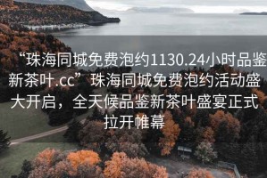 “珠海同城免費泡約1130.24小時品鑒新茶葉.cc”珠海同城免費泡約活動盛大開啟，全天候品鑒新茶葉盛宴正式拉開帷幕