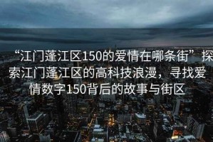 “江門蓬江區150的愛情在哪條街”探索江門蓬江區的高科技浪漫，尋找愛情數字150背后的故事與街區