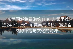 “東莞同城免費泡約1130.去哪里找合適24小時.cc”東莞美景探秘，邂逅自然的懷抱與文化的韻味