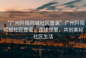 “廣州阡陌同城社區登錄”廣州阡陌同城社區登錄，連接鄰里，共創美好社區生活