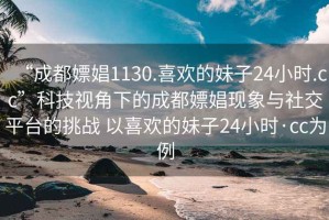 “成都嫖娼1130.喜歡的妹子24小時.cc”科技視角下的成都嫖娼現象與社交平臺的挑戰 以喜歡的妹子24小時·cc為例