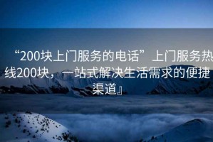 “200塊上門服務的電話”上門服務熱線200塊，一站式解決生活需求的便捷渠道』