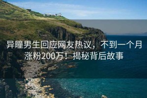 異瞳男生回應(yīng)網(wǎng)友熱議，不到一個(gè)月漲粉200萬(wàn)！揭秘背后故事