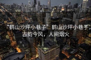 “鶴山沙坪小巷子”鶴山沙坪小巷子，古韻今風，人間煙火