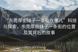 “東莞厚街妹子一條街在哪兒”科技與探索，東莞厚街妹子一條街的位置及其背后的故事